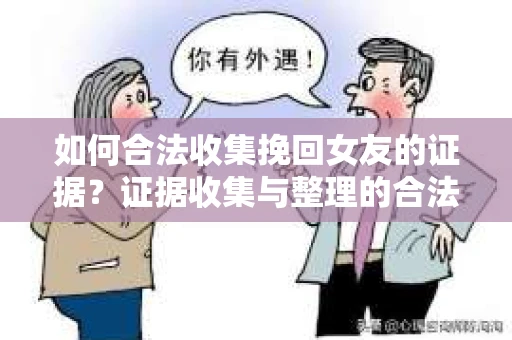 如何合法收集挽回女友的证据？证据收集与整理的合法策略怎么办？
