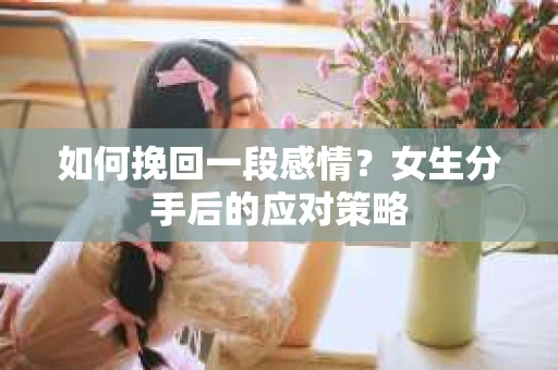 如何挽回一段感情?女生分手后的应对策略 如何挽回一段感情?女生分手后的应对策略