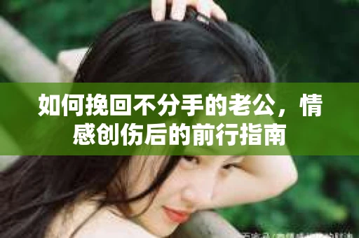 如何挽回不分手的老公,情感创伤后的前行指南 如何挽回不分手的老公,情感创伤后的前行指南