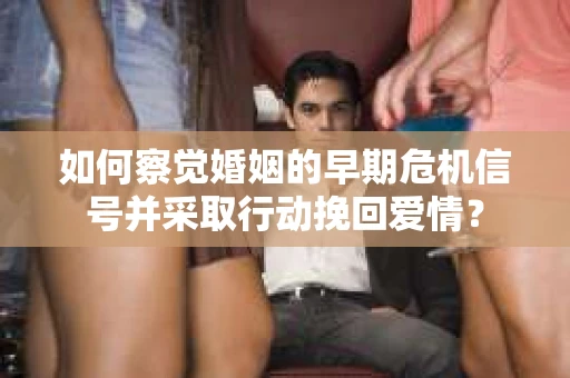 如何察觉婚姻的早期危机信号并采取行动挽回爱情？