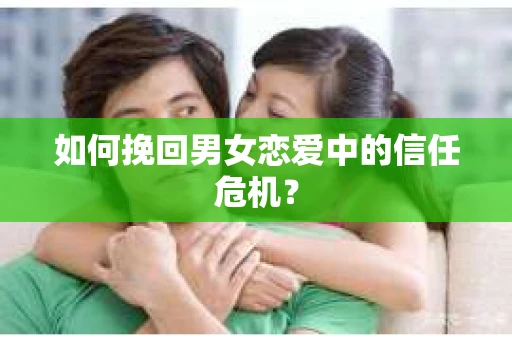 如何挽回男女恋爱中的信任危机? 如何挽回男女恋爱中的信任危机?