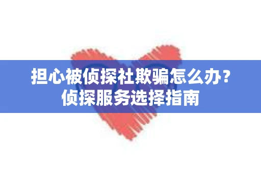 担心被侦探社欺骗怎么办?侦探服务选择指南 担心被侦探社欺骗怎么办?侦探服务选择指南