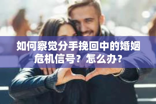 如何察觉分手挽回中的婚姻危机信号?怎么办? 如何察觉分手挽回中的婚姻危机信号?怎么办?