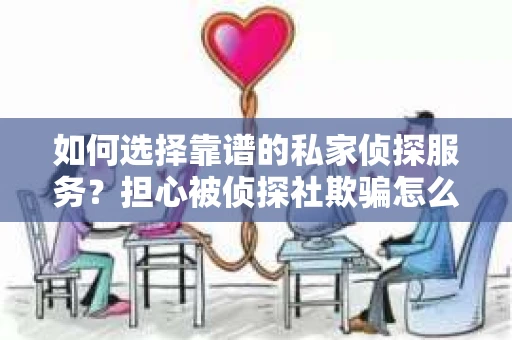 如何选择靠谱的私家侦探服务?担心被侦探社欺骗怎么办? 如何选择靠谱的私家侦探服务?担心被侦探社欺骗怎么办?