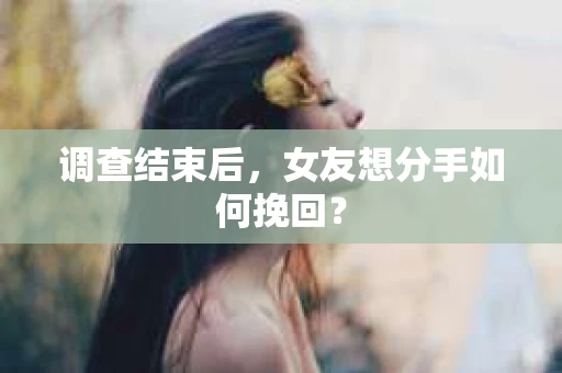 调查结束后，女友想分手如何挽回？