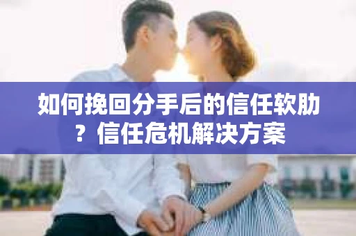 如何挽回分手后的信任软肋?信任危机解决方案 如何挽回分手后的信任软肋?信任危机解决方案