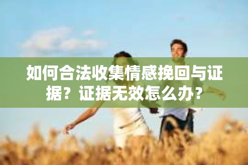 如何合法收集情感挽回与证据?证据无效怎么办? 如何合法收集情感挽回与证据?证据无效怎么办?