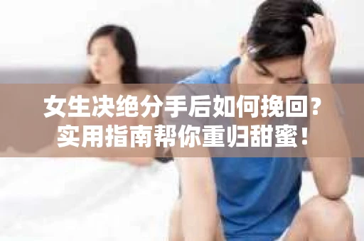 女生决绝分手后如何挽回？实用指南帮你重归甜蜜！