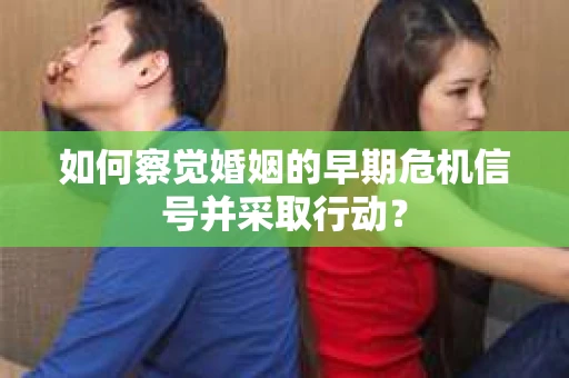 如何察觉婚姻的早期危机信号并采取行动？