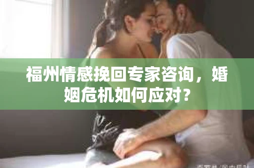 福州情感挽回专家咨询,婚姻危机如何应对? 福州情感挽回专家咨询,婚姻危机如何应对?