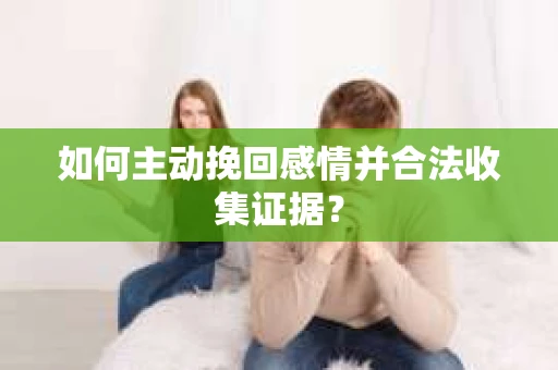 如何主动挽回感情并合法收集证据？