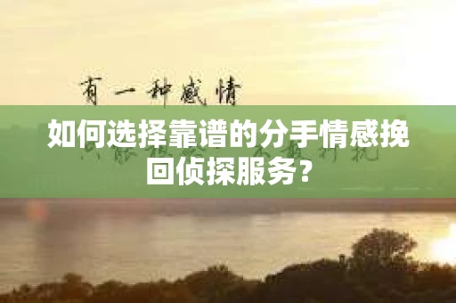 如何选择靠谱的分手情感挽回侦探服务? 如何选择靠谱的分手情感挽回侦探服务?