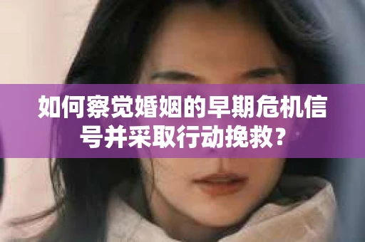 如何察觉婚姻的早期危机信号并采取行动挽救？