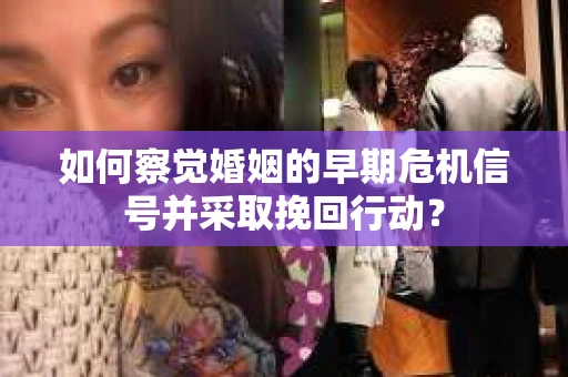 如何察觉婚姻的早期危机信号并采取挽回行动？