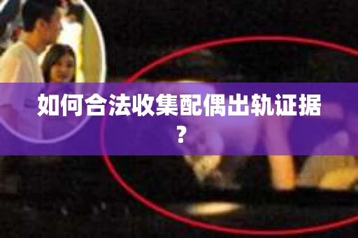 如何合法收集配偶出轨证据？
