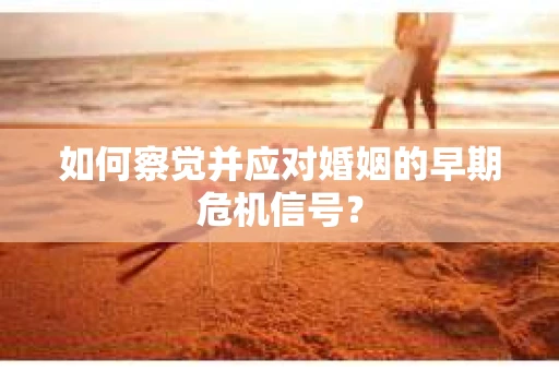 如何察觉并应对婚姻的早期危机信号？