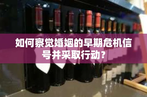 如何察觉婚姻的早期危机信号并采取行动？