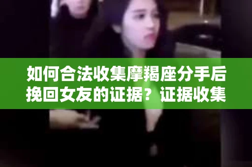 如何合法收集摩羯座分手后挽回女友的证据?证据收集策略与法律风险防范 如何合法收集摩羯座分手后挽回女友的证据?证据收集策略与法律风险防范