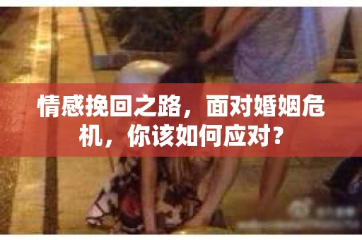 情感挽回之路，面对婚姻危机，你该如何应对？
