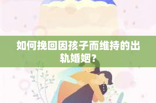 如何挽回因孩子而维持的出轨婚姻？