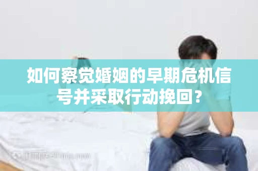 如何察觉婚姻的早期危机信号并采取行动挽回？