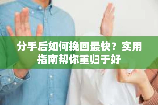 分手后如何挽回最快？实用指南帮你重归于好