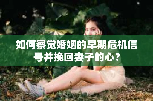 如何察觉婚姻的早期危机信号并挽回妻子的心? 如何察觉婚姻的早期危机信号并挽回妻子的心?