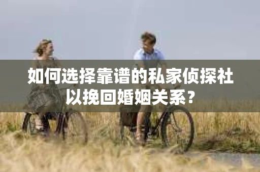 如何选择靠谱的私家侦探社以挽回婚姻关系？