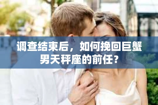 调查结束后，如何挽回巨蟹男天秤座的前任？