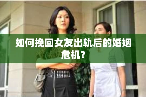 如何挽回女友出轨后的婚姻危机？