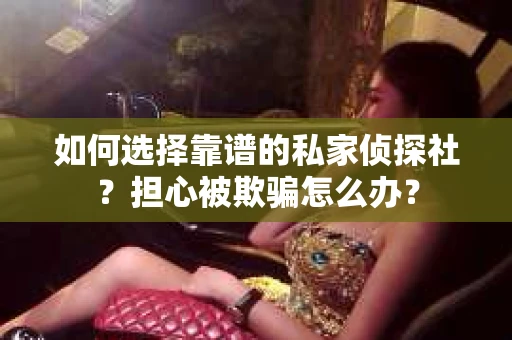 如何选择靠谱的私家侦探社?担心被欺骗怎么办? 如何选择靠谱的私家侦探社?担心被欺骗怎么办?