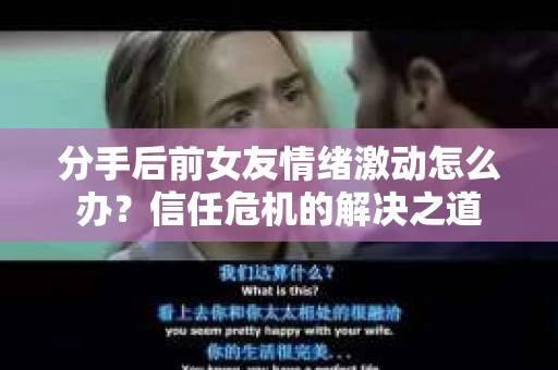 分手后前女友情绪激动怎么办？信任危机的解决之道