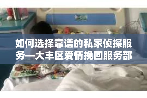 如何选择靠谱的私家侦探服务—大丰区爱情挽回服务部选择指南