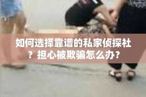 如何选择靠谱的私家侦探社?担心被欺骗怎么办? 如何选择靠谱的私家侦探社?担心被欺骗怎么办?