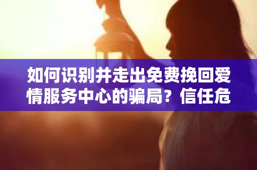 如何识别并走出免费挽回爱情服务中心的骗局？信任危机解决方案