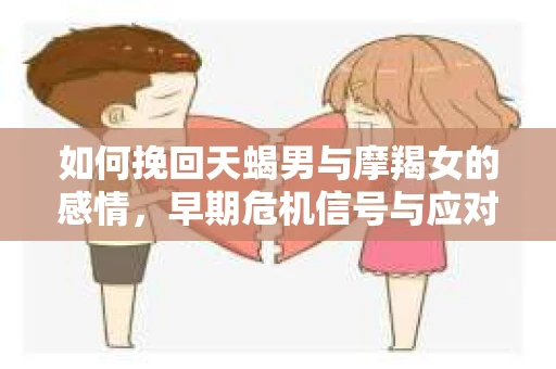 如何挽回天蝎男与摩羯女的感情，早期危机信号与应对策略