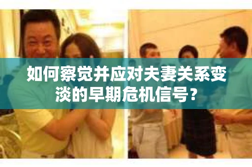 如何察觉并应对夫妻关系变淡的早期危机信号? 如何察觉并应对夫妻关系变淡的早期危机信号?