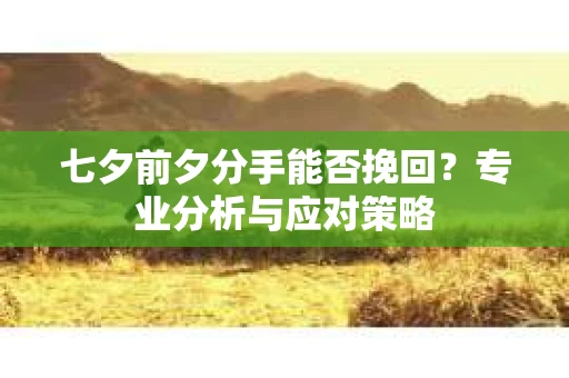 七夕前夕分手能否挽回?专业分析与应对策略 七夕前夕分手能否挽回?专业分析与应对策略