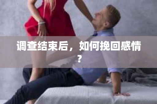 调查结束后,如何挽回感情? 调查结束后,如何挽回感情?