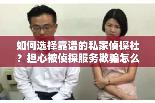 如何选择靠谱的私家侦探社？担心被侦探服务欺骗怎么办？