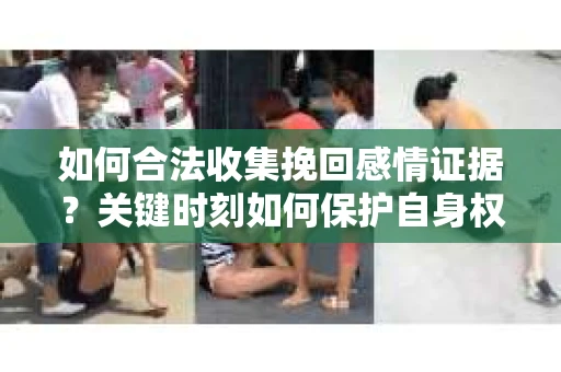 如何合法收集挽回感情证据?关键时刻如何保护自身权益? 如何合法收集挽回感情证据?关键时刻如何保护自身权益?