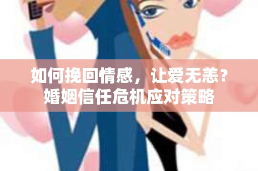 如何挽回情感，让爱无恙？婚姻信任危机应对策略