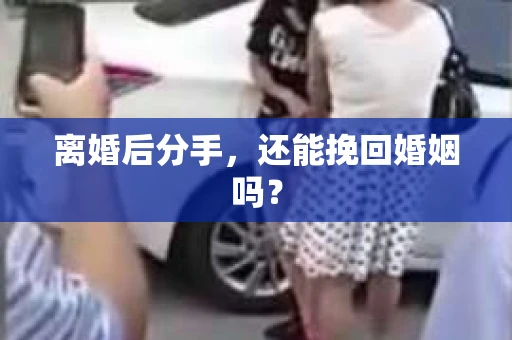 离婚后分手,还能挽回婚姻吗? 离婚后分手,还能挽回婚姻吗?
