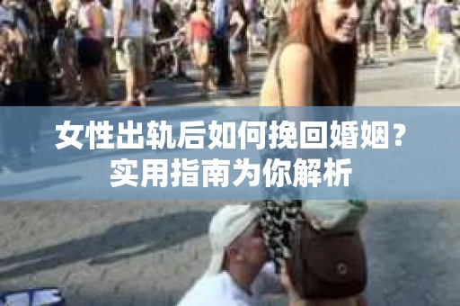 女性出轨后如何挽回婚姻？实用指南为你解析