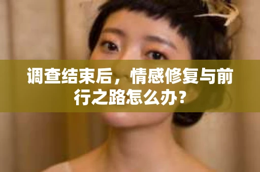 调查结束后，情感修复与前行之路怎么办？