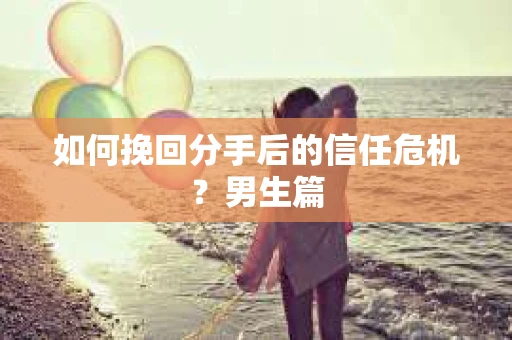 如何挽回分手后的信任危机？男生篇