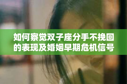 如何察觉双子座分手不挽回的表现及婚姻早期危机信号? 如何察觉双子座分手不挽回的表现及婚姻早期危机信号?