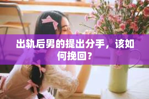 出轨后男的提出分手,该如何挽回? 出轨后男的提出分手,该如何挽回?