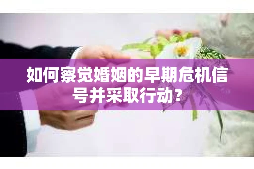 如何察觉婚姻的早期危机信号并采取行动? 如何察觉婚姻的早期危机信号并采取行动?