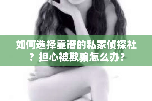 如何选择靠谱的私家侦探社？担心被欺骗怎么办？